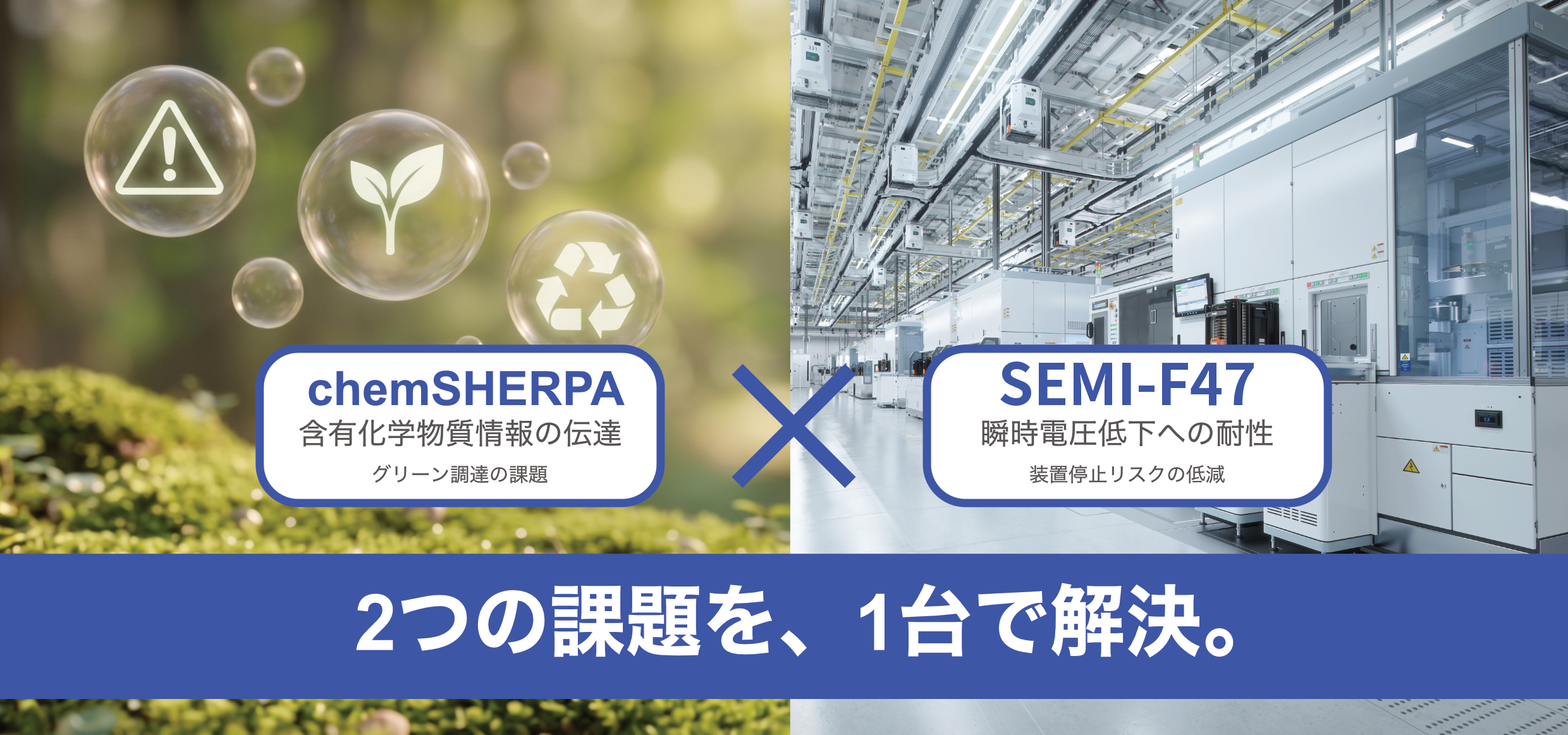 chemSHERPA（含有化学物質情報の伝達）× SEMI-F47（瞬時電圧低下への耐性）。2つの課題を、1台で解決。